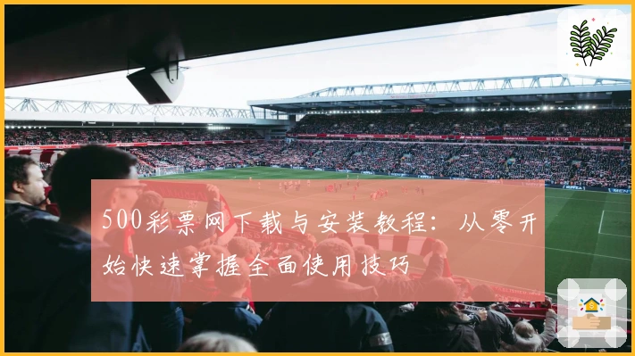 500彩票网下载与安装教程：从零开始快速掌握全面使用技巧