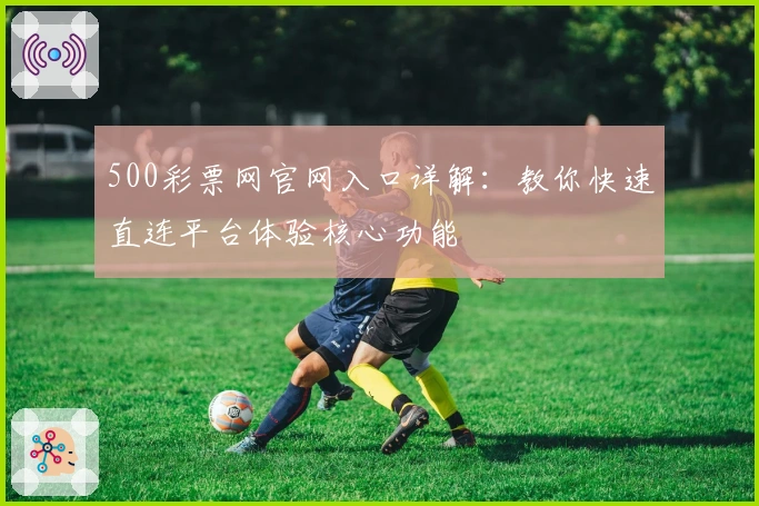 500彩票网官网入口详解：教你快速直连平台体验核心功能