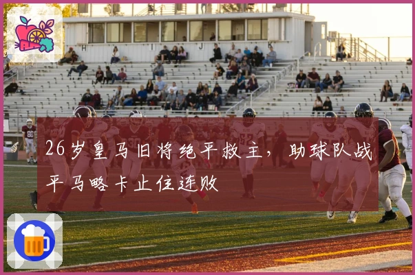 26岁皇马旧将绝平救主，助球队战平马略卡止住连败