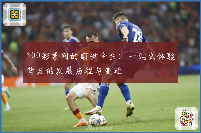 500彩票网的前世今生:一站式体验背后的发展历程与变迁