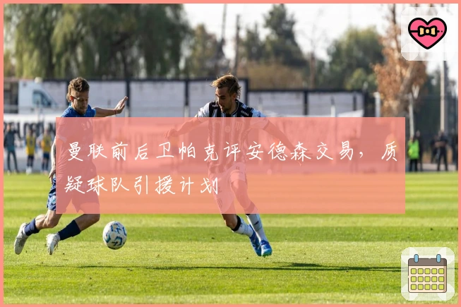 曼联前后卫帕克评安德森交易，质疑球队引援计划