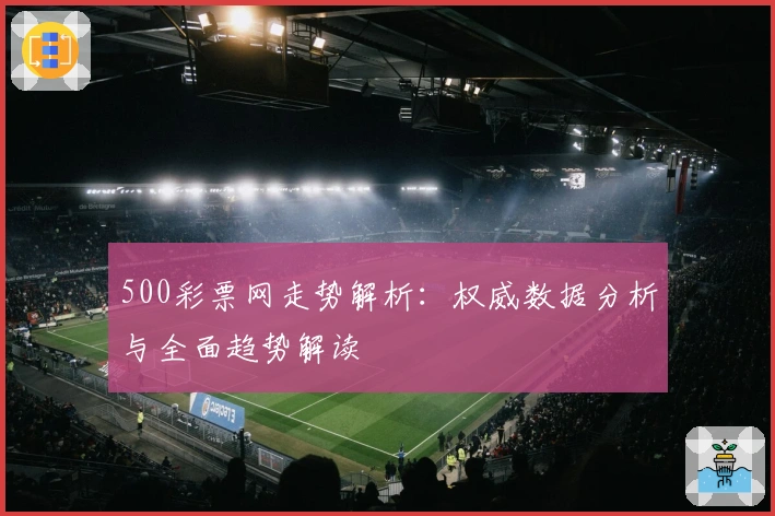 500彩票网走势解析：权威数据分析与全面趋势解读