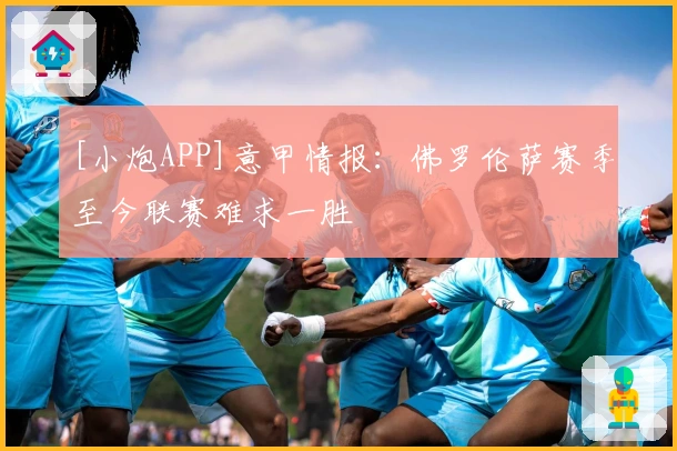 [小炮APP]意甲情报：佛罗伦萨赛季至今联赛难求一胜