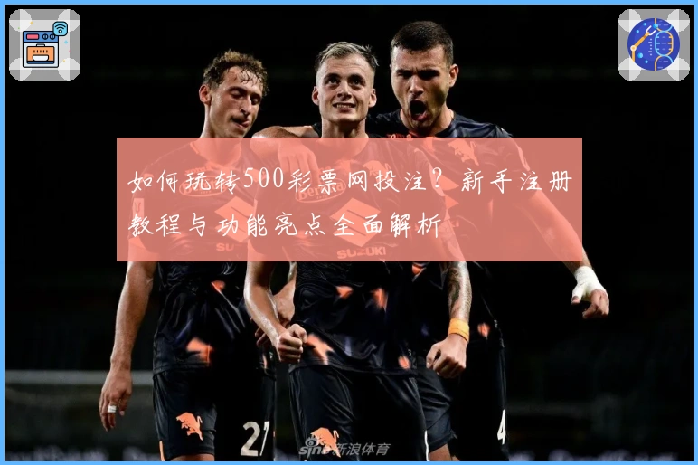 如何玩转500彩票网投注?新手注册教程与功能亮点全面解析