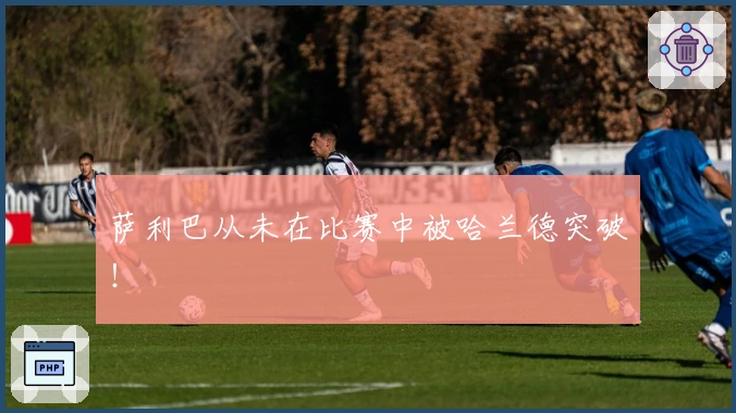 萨利巴从未在比赛中被哈兰德突破！