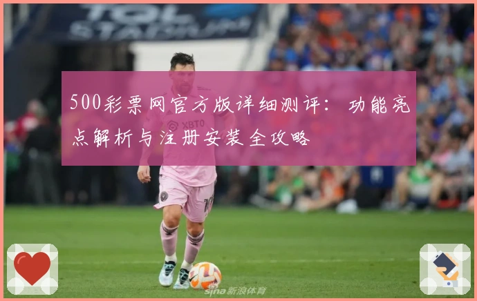 500彩票网官方版详细测评：功能亮点解析与注册安装全攻略