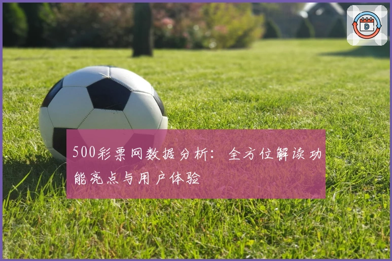500彩票网数据分析：全方位解读功能亮点与用户体验