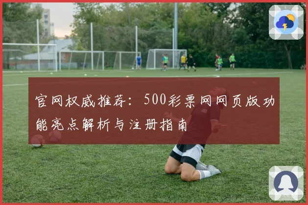 官网权威推荐：500彩票网网页版功能亮点解析与注册指南