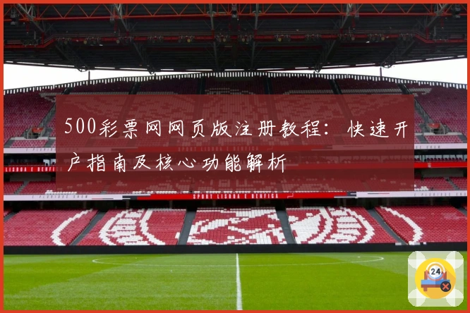 500彩票网网页版注册教程：快速开户指南及核心功能解析