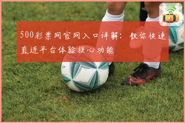 500彩票网官网入口详解：教你快速直连平台体验核心功能