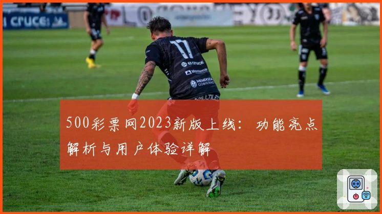 500彩票网2023新版上线：功能亮点解析与用户体验详解