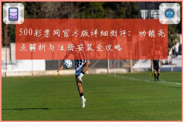 500彩票网官方版详细测评：功能亮点解析与注册安装全攻略