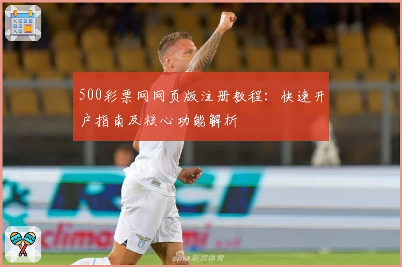500彩票网网页版注册教程：快速开户指南及核心功能解析