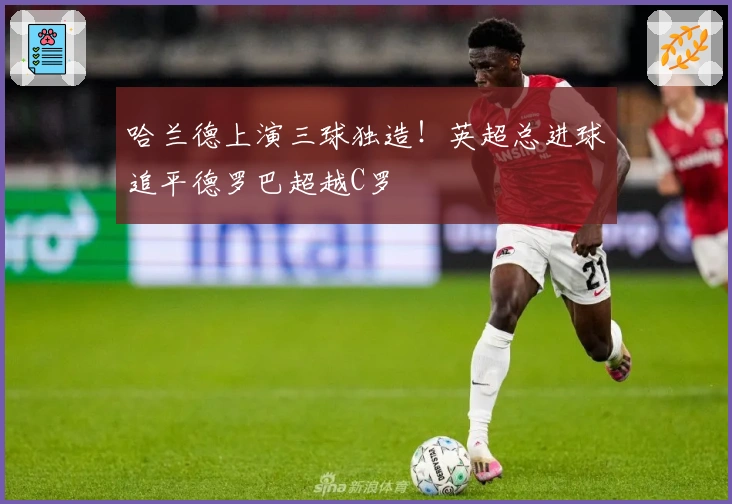 哈兰德上演三球独造！英超总进球追平德罗巴超越C罗