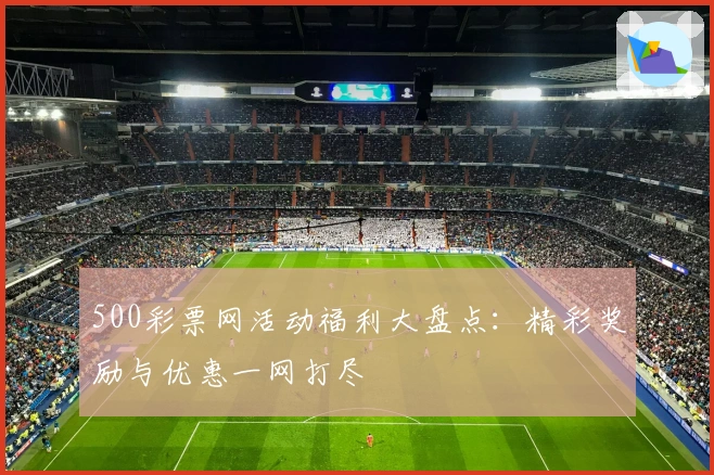 500彩票网活动福利大盘点：精彩奖励与优惠一网打尽