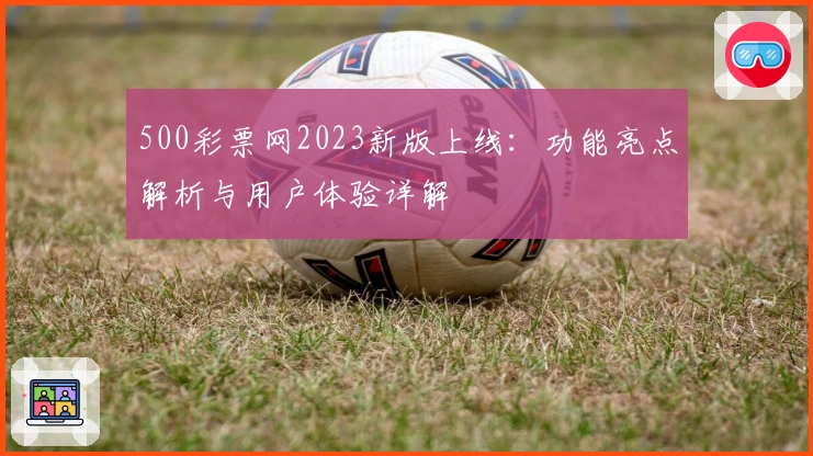 500彩票网2023新版上线：功能亮点解析与用户体验详解