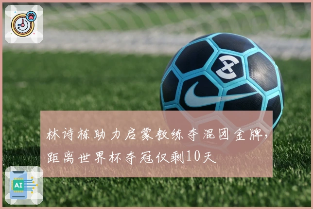 林诗栋助力启蒙教练夺混团金牌，距离世界杯夺冠仅剩10天