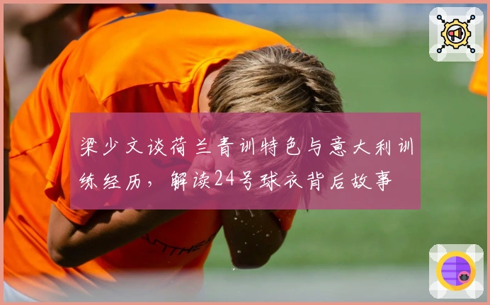 梁少文谈荷兰青训特色与意大利训练经历，解读24号球衣背后故事