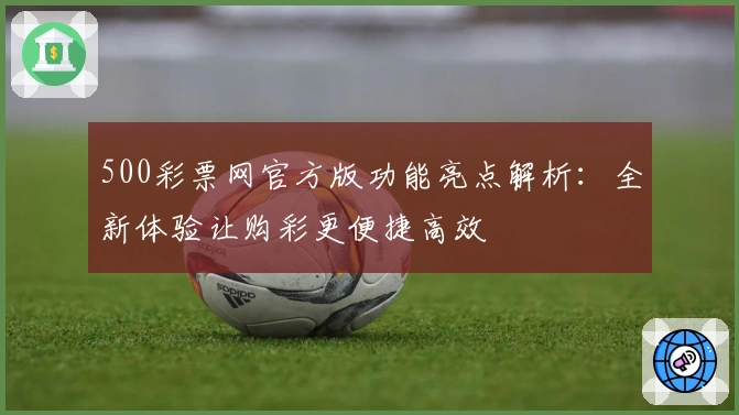 500彩票网官方版功能亮点解析：全新体验让购彩更便捷高效