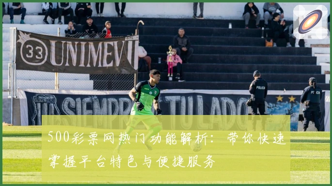 500彩票网热门功能解析：带你快速掌握平台特色与便捷服务