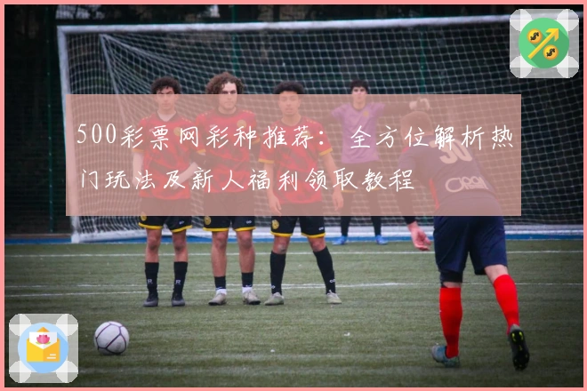 500彩票网彩种推荐：全方位解析热门玩法及新人福利领取教程