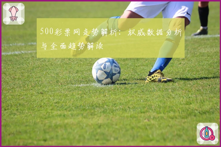 500彩票网走势解析：权威数据分析与全面趋势解读