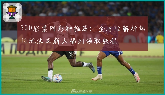 500彩票网彩种推荐：全方位解析热门玩法及新人福利领取教程