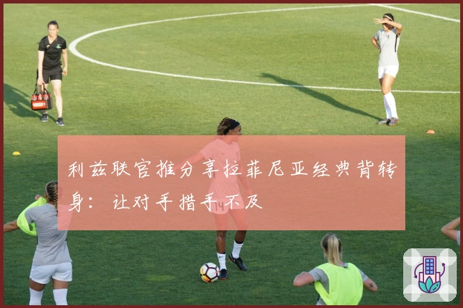 利兹联官推分享拉菲尼亚经典背转身：让对手措手不及