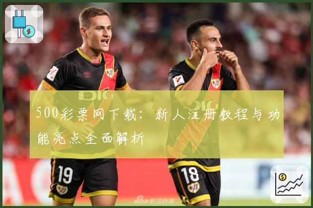 500彩票网下载：新人注册教程与功能亮点全面解析