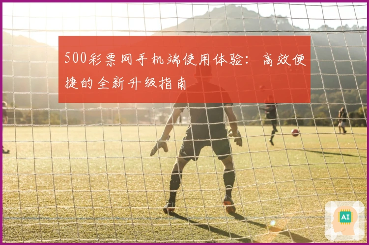500彩票网手机端使用体验：高效便捷的全新升级指南