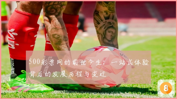 500彩票网的前世今生：一站式体验背后的发展历程与变迁