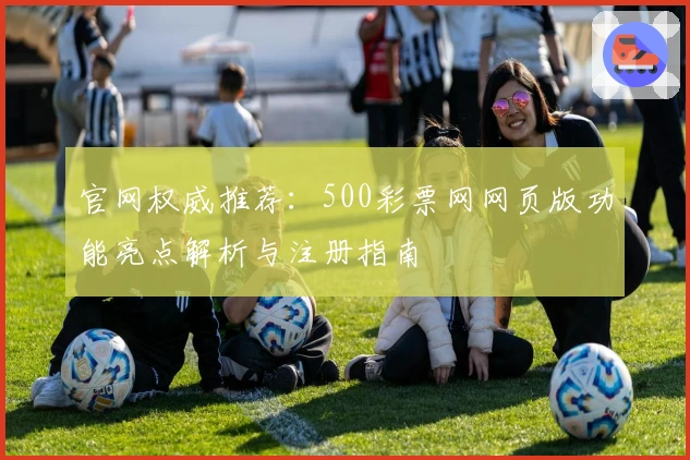 官网权威推荐：500彩票网网页版功能亮点解析与注册指南